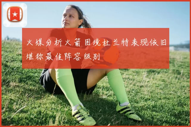 火媒分析火箭困境杜兰特表现依旧堪称最佳阵容级别