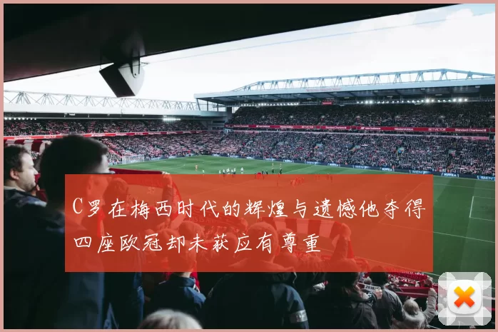 C罗在梅西时代的辉煌与遗憾他夺得四座欧冠却未获应有尊重