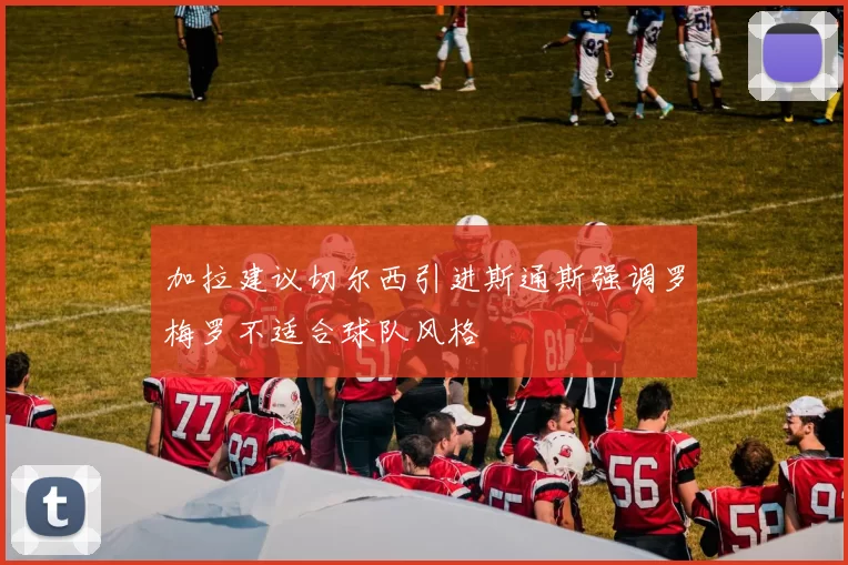 加拉建议切尔西引进斯通斯强调罗梅罗不适合球队风格