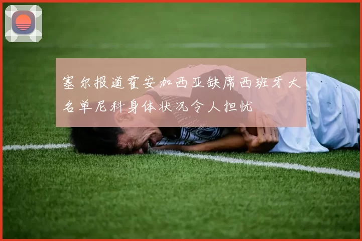 塞尔报道霍安加西亚缺席西班牙大名单尼科身体状况令人担忧