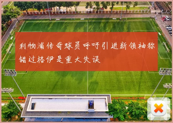 利物浦传奇球员呼吁引进新领袖称错过格伊是重大失误