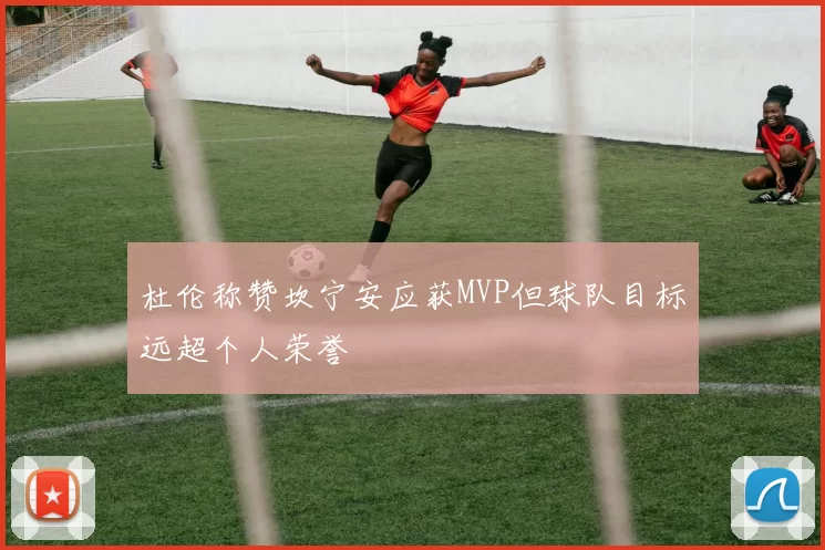 杜伦称赞坎宁安应获MVP但球队目标远超个人荣誉