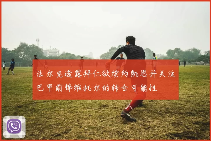 法尔克透露拜仁欲续约凯恩并关注巴甲前锋维托尔的转会可能性