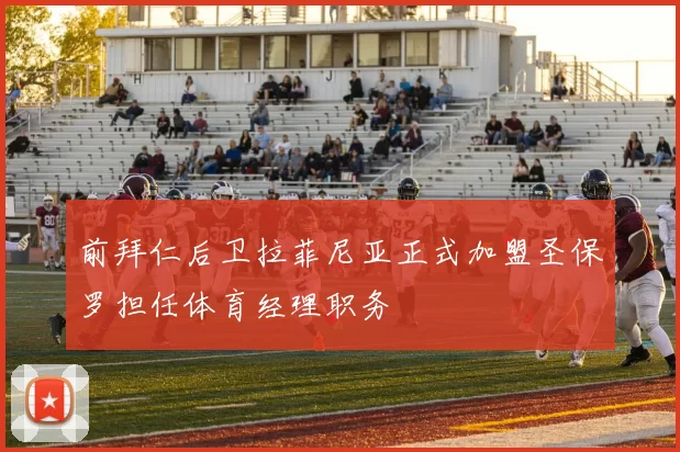 前拜仁后卫拉菲尼亚正式加盟圣保罗担任体育经理职务