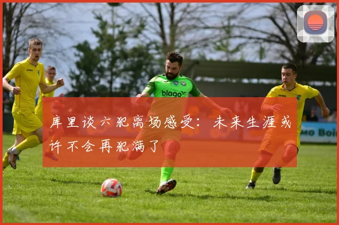 库里谈六犯离场感受：未来生涯或许不会再犯满了