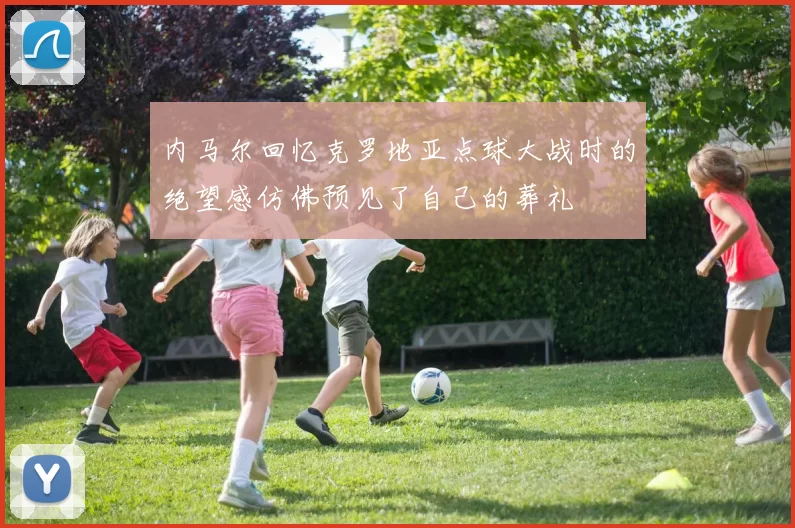 内马尔回忆克罗地亚点球大战时的绝望感仿佛预见了自己的葬礼
