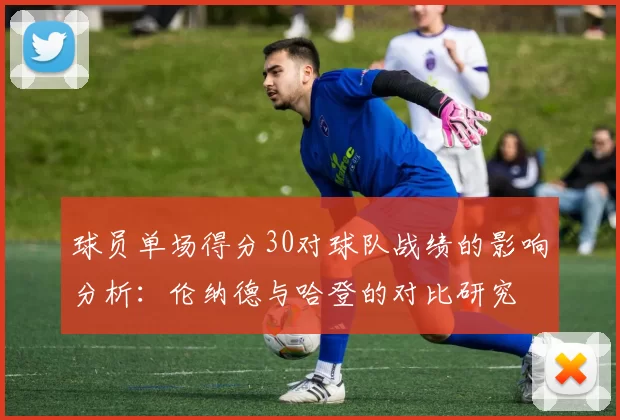 球员单场得分30对球队战绩的影响分析：伦纳德与哈登的对比研究