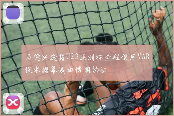马德兴透露U23亚洲杯全程使用VAR技术揭幕战由傅明执法