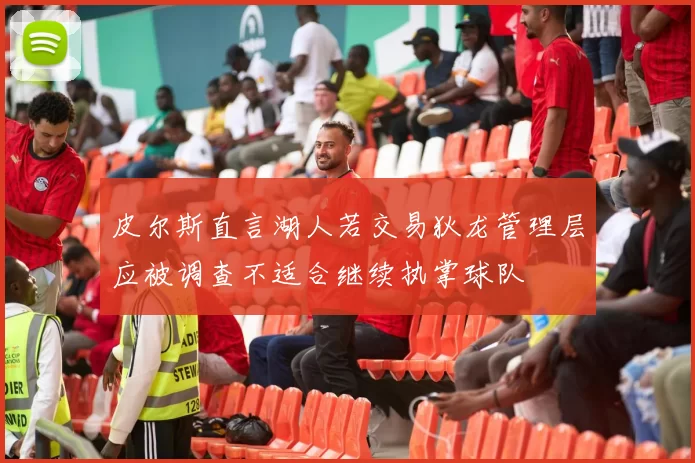 皮尔斯直言湖人若交易狄龙管理层应被调查不适合继续执掌球队