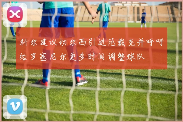 科尔建议切尔西引进范戴克并呼吁给罗塞尼尔更多时间调整球队