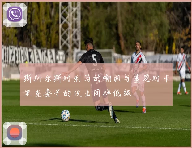 斯科尔斯对利马的嘲讽与基恩对卡里克妻子的攻击同样低级