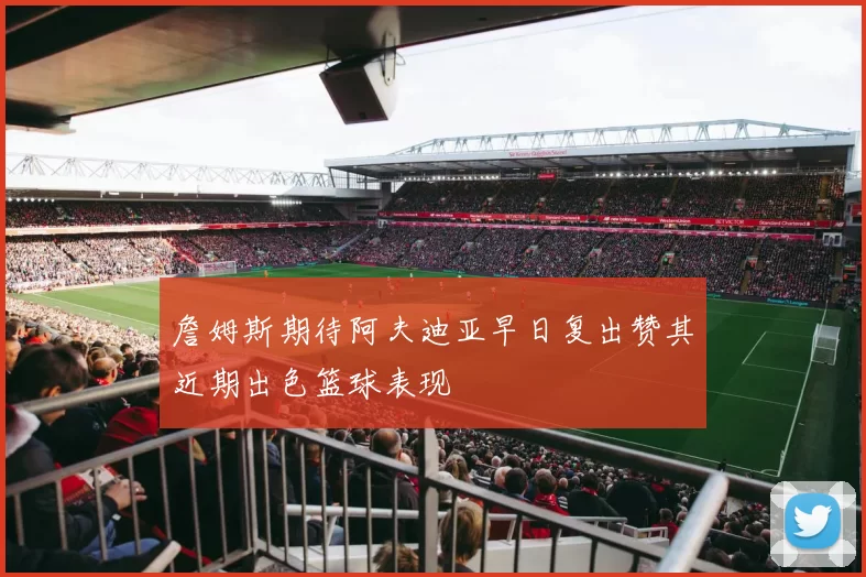 詹姆斯期待阿夫迪亚早日复出赞其近期出色篮球表现