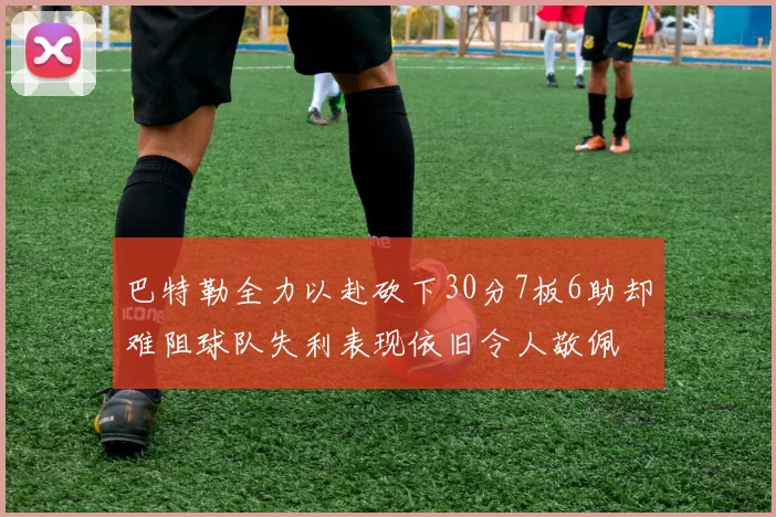 巴特勒全力以赴砍下30分7板6助却难阻球队失利表现依旧令人敬佩